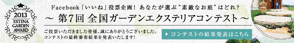 facebookいいね投票企画！あなたが選ぶ素敵なお庭はどれ？第7回全国ガーデンエクステリアコンテスト「全国エスティナガーデンアワード2013」いいねボタンを押してくださった方から抽選で77名様に、エスティナのロゴ入りオリジナルマグカップをプレゼント！