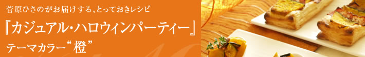 菅原ひさのがお届けする、とっておきレシピ
カジュアル・ハロウィンパーティー-テーマカラーは橙