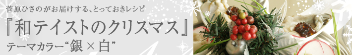菅原ひさのがお届けする、とっておきレシピ
和テイストのクリスマス-テーマカラーは銀×白