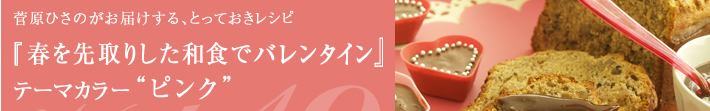 菅原ひさのがお届けする、とっておきレシピ
春を先取りした和食でバレンタイン-テーマカラーはピンク